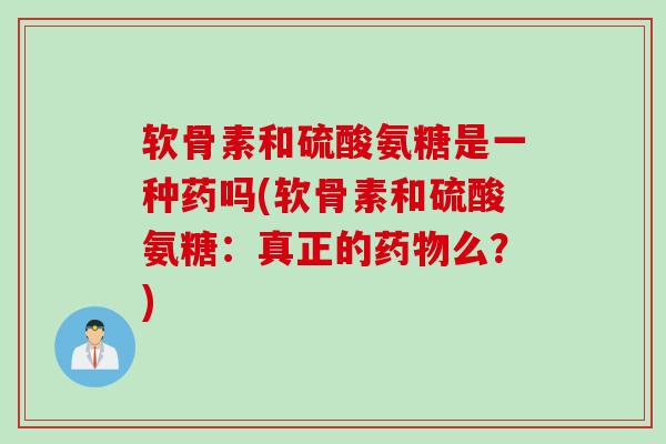 软骨素和硫酸氨糖是一种药吗(软骨素和硫酸氨糖：真正的药物么？)