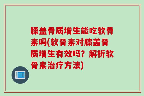 膝盖能吃软骨素吗(软骨素对膝盖有效吗?解析软骨素方法) 膝盖能吃软骨素吗(软骨素对膝盖有效吗?解析软骨素方法)