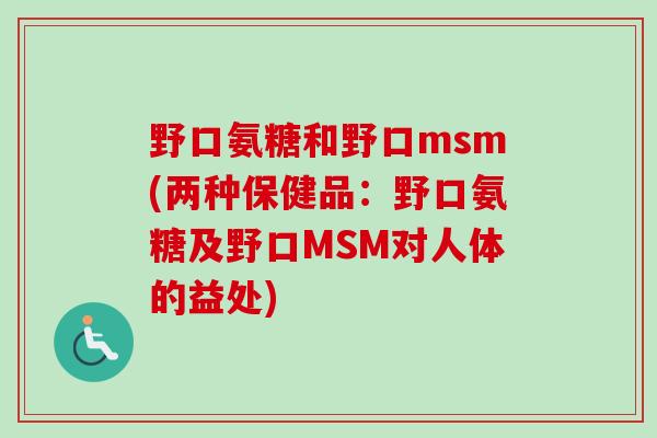 野口氨糖和野口msm(两种保健品：野口氨糖及野口MSM对人体的益处)