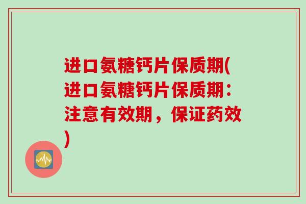 进口氨糖钙片保质期(进口氨糖钙片保质期：注意有效期，保证药效)