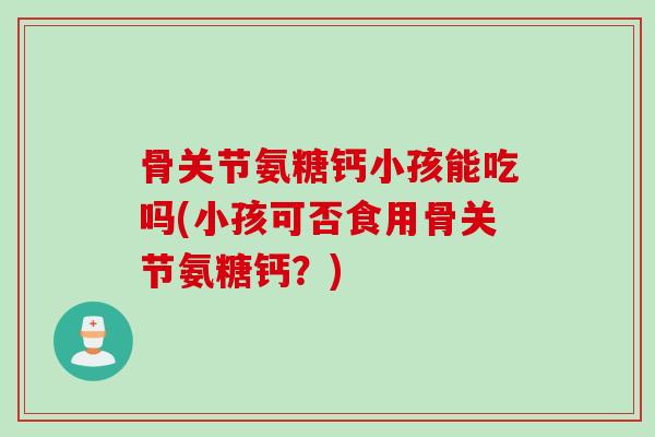 骨关节氨糖钙小孩能吃吗(小孩可否食用骨关节氨糖钙？)