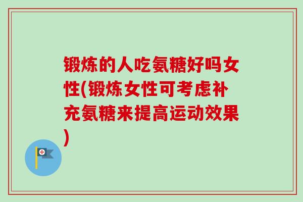锻炼的人吃氨糖好吗女性(锻炼女性可考虑补充氨糖来提高运动效果)