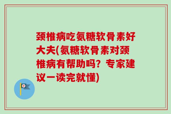 颈椎病吃氨糖软骨素好大夫(氨糖软骨素对颈椎病有帮助吗？专家建议一读完就懂)