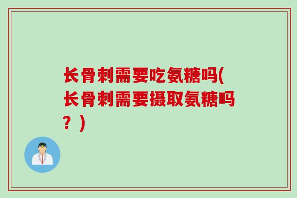 长骨刺需要吃氨糖吗(长骨刺需要摄取氨糖吗？)
