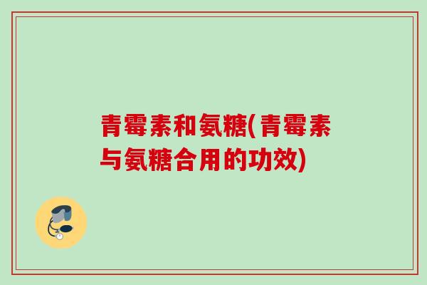 青霉素和氨糖(青霉素与氨糖合用的功效)