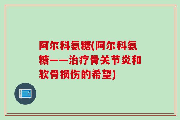 阿尔科氨糖(阿尔科氨糖——治疗骨关节炎和软骨损伤的希望)