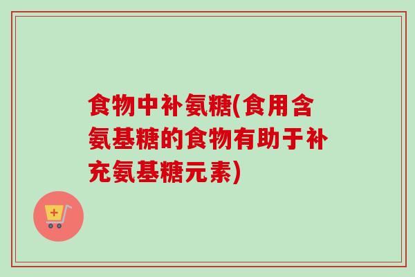 食物中补氨糖(食用含氨基糖的食物有助于补充氨基糖元素)