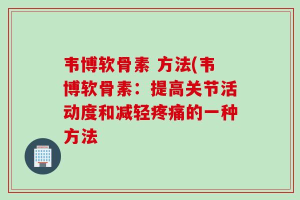 韦博软骨素 方法(韦博软骨素：提高关节活动度和减轻疼痛的一种方法