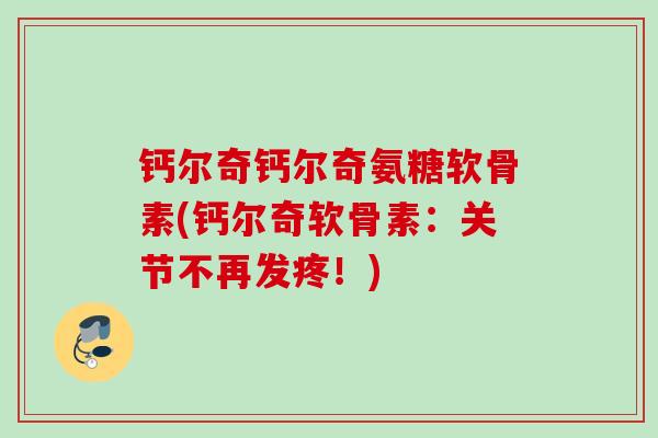 钙尔奇钙尔奇氨糖软骨素(钙尔奇软骨素：关节不再发疼！)