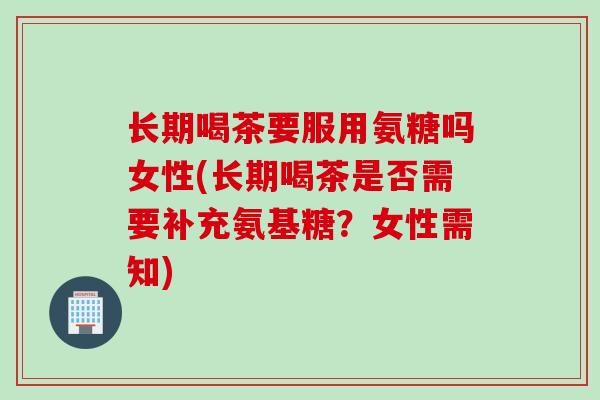 长期喝茶要服用氨糖吗女性(长期喝茶是否需要补充氨基糖？女性需知)