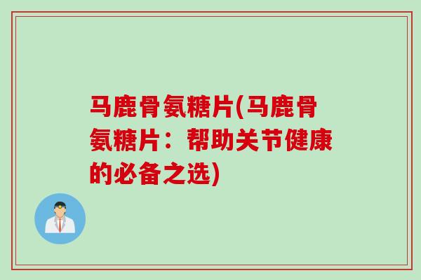 马鹿骨氨糖片(马鹿骨氨糖片：帮助关节健康的必备之选)