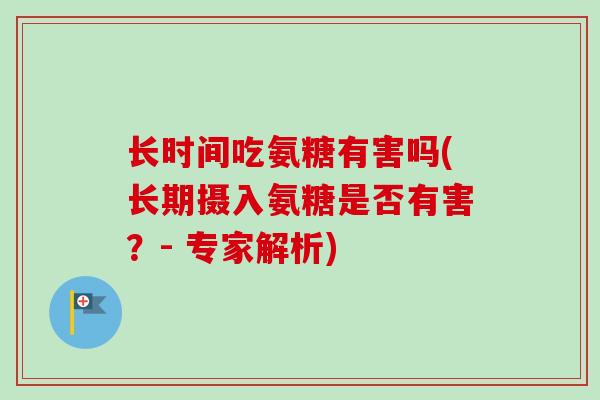 长时间吃氨糖有害吗(长期摄入氨糖是否有害？- 专家解析)