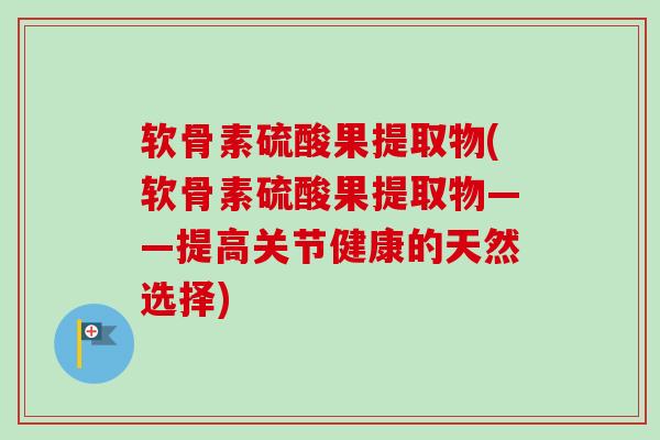 软骨素硫酸果提取物(软骨素硫酸果提取物——提高关节健康的天然选择) 软骨素硫酸果提取物(软骨素硫酸果提取物——提高关节健康的天然选择)