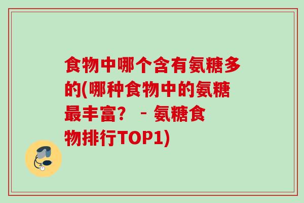 食物中哪个含有氨糖多的(哪种食物中的氨糖最丰富？ - 氨糖食物排行TOP1)