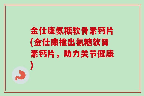 金仕康氨糖软骨素钙片(金仕康推出氨糖软骨素钙片，助力关节健康)