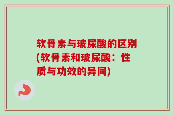 软骨素与玻尿酸的区别(软骨素和玻尿酸：性质与功效的异同)