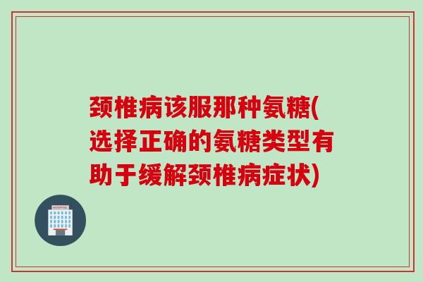 颈椎该服那种氨糖(选择正确的氨糖类型有助于缓解颈椎症状) 颈椎该服那种氨糖(选择正确的氨糖类型有助于缓解颈椎症状)