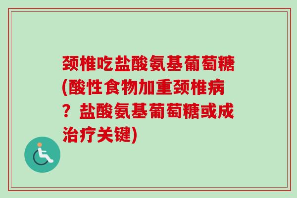 颈椎吃盐酸氨基葡萄糖(酸性食物加重颈椎病？盐酸氨基葡萄糖或成治疗关键)