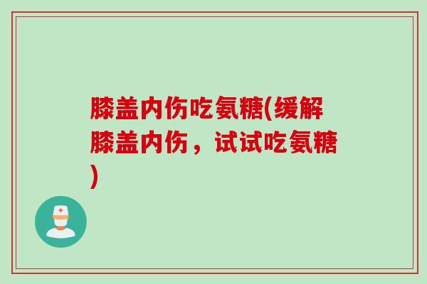 膝盖内伤吃氨糖(缓解膝盖内伤，试试吃氨糖)