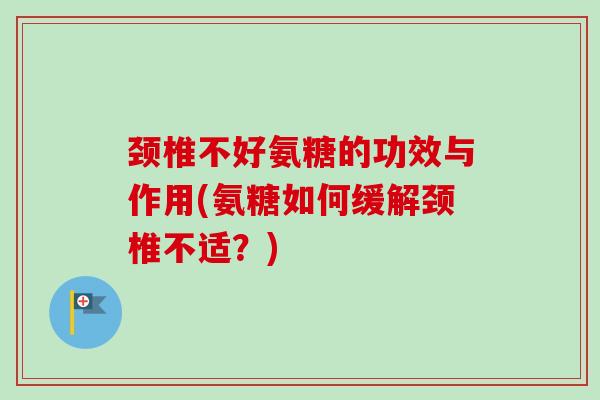颈椎不好氨糖的功效与作用(氨糖如何缓解颈椎不适？)