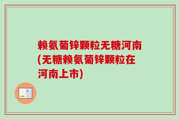 赖氨葡锌颗粒无糖河南(无糖赖氨葡锌颗粒在河南上市)