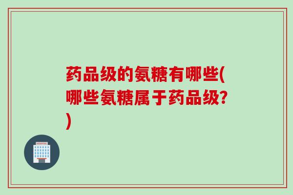 药品级的氨糖有哪些(哪些氨糖属于药品级？)