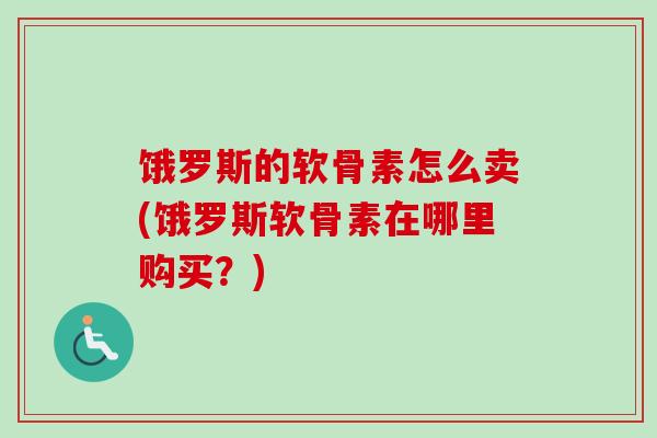 饿罗斯的软骨素怎么卖(饿罗斯软骨素在哪里购买？)