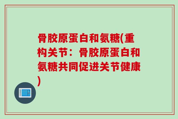 骨胶原蛋白和氨糖(重构关节：骨胶原蛋白和氨糖共同促进关节健康)