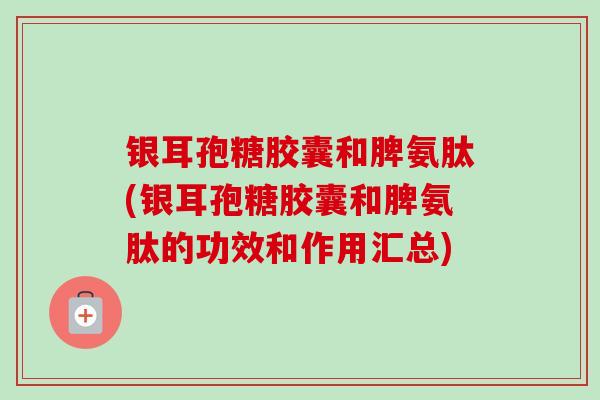银耳孢糖胶囊和脾氨肽(银耳孢糖胶囊和脾氨肽的功效和作用汇总)