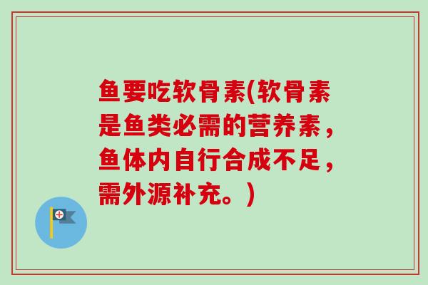 鱼要吃软骨素(软骨素是鱼类必需的营养素，鱼体内自行合成不足，需外源补充。)