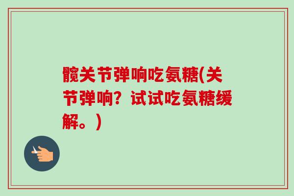 髋关节弹响吃氨糖(关节弹响？试试吃氨糖缓解。)