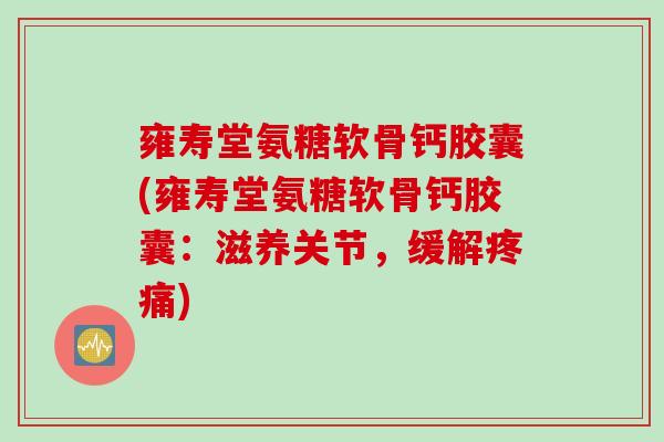 雍寿堂氨糖软骨钙胶囊(雍寿堂氨糖软骨钙胶囊：滋养关节，缓解疼痛)