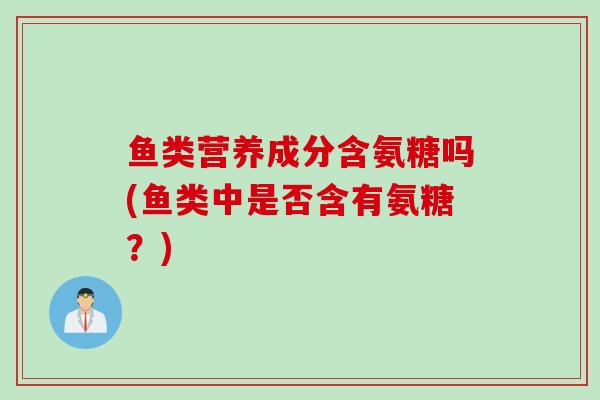 鱼类营养成分含氨糖吗(鱼类中是否含有氨糖？)