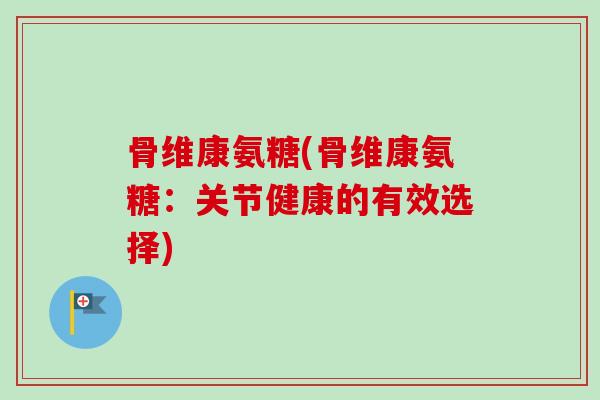 骨维康氨糖(骨维康氨糖：关节健康的有效选择)