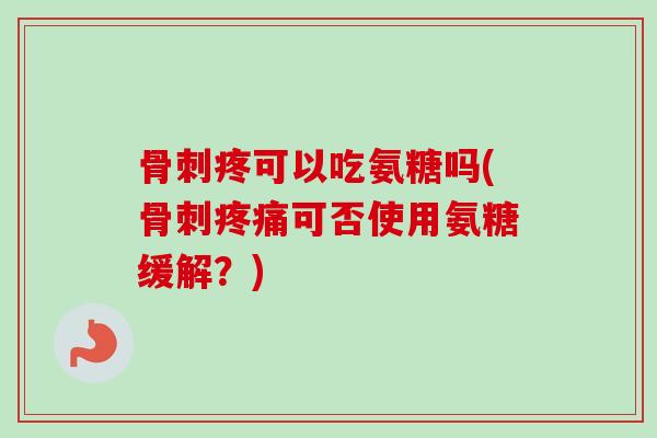疼可以吃氨糖吗(可否使用氨糖缓解?) 疼可以吃氨糖吗(可否使用氨糖缓解?)