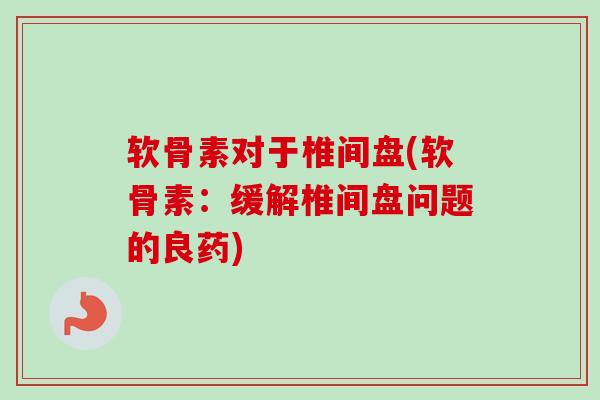 软骨素对于椎间盘(软骨素：缓解椎间盘问题的良药)