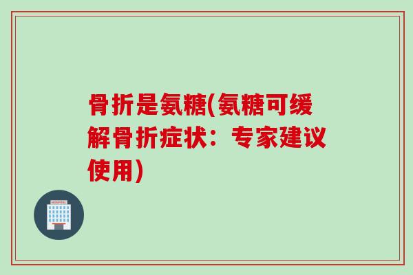 是氨糖(氨糖可缓解症状:专家建议使用) 是氨糖(氨糖可缓解症状:专家建议使用)