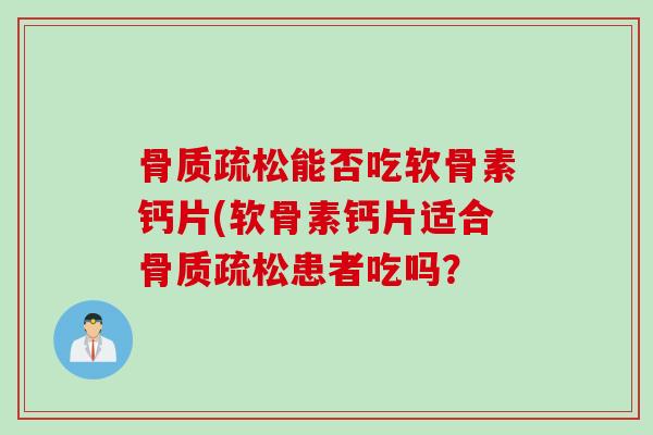 骨质疏松能否吃软骨素钙片(软骨素钙片适合骨质疏松患者吃吗？