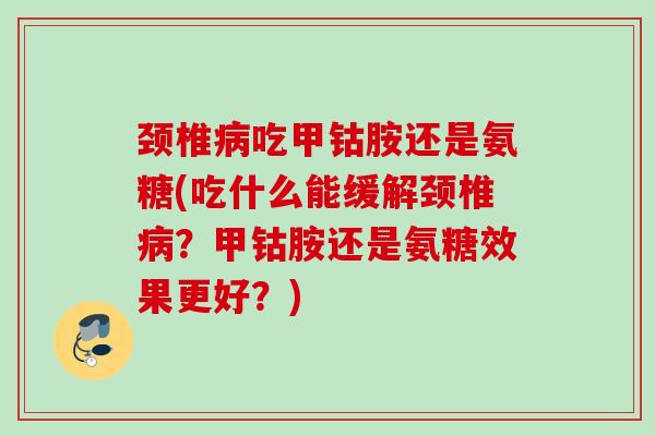 颈椎病吃甲钴胺还是氨糖(吃什么能缓解颈椎病？甲钴胺还是氨糖效果更好？)