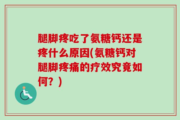 腿脚疼吃了氨糖钙还是疼什么原因(氨糖钙对腿脚疼痛的疗效究竟如何？)