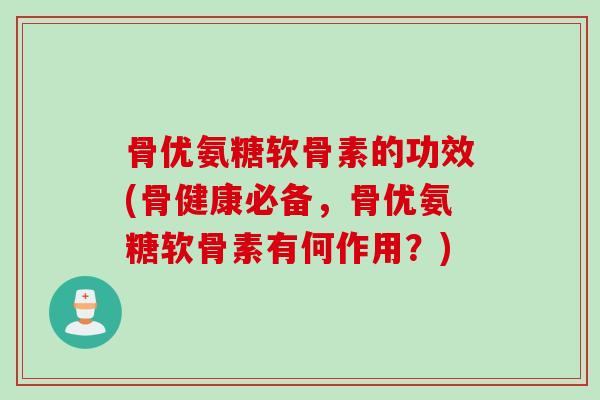 骨优氨糖软骨素的功效(骨健康必备，骨优氨糖软骨素有何作用？)