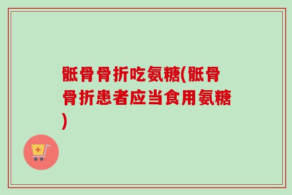 骶骨骨折吃氨糖(骶骨骨折患者应当食用氨糖)