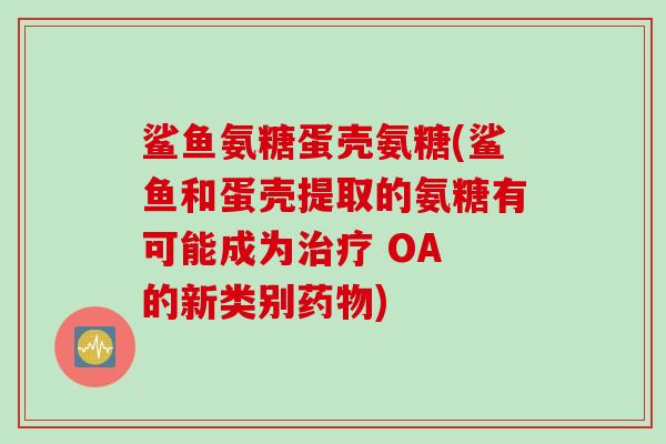 鲨鱼氨糖蛋壳氨糖(鲨鱼和蛋壳提取的氨糖有可能成为治疗 OA 的新类别药物)