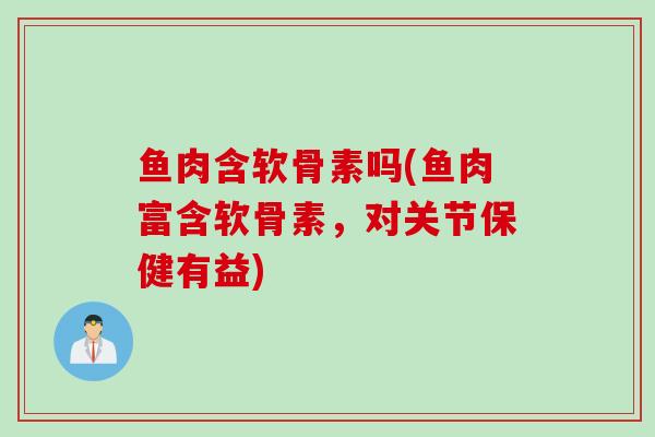 鱼肉含软骨素吗(鱼肉富含软骨素,对关节保健有益) 鱼肉含软骨素吗(鱼肉富含软骨素,对关节保健有益)