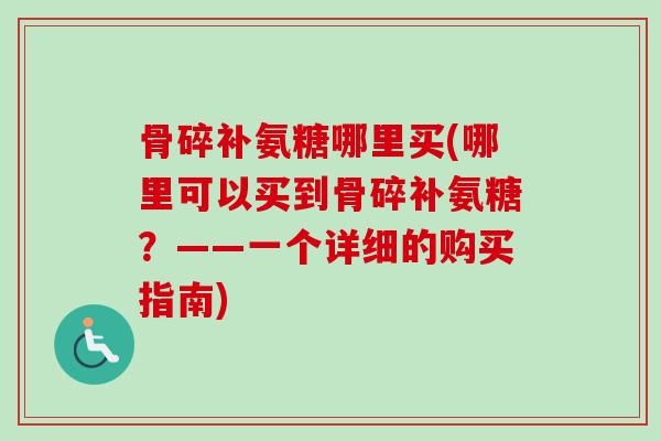 骨碎补氨糖哪里买(哪里可以买到骨碎补氨糖？——一个详细的购买指南)