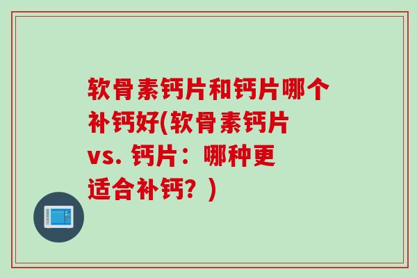 软骨素钙片和钙片哪个补钙好(软骨素钙片 vs. 钙片：哪种更适合补钙？)
