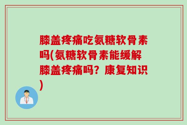 膝盖吃氨糖软骨素吗(氨糖软骨素能缓解膝盖吗？康复知识)
