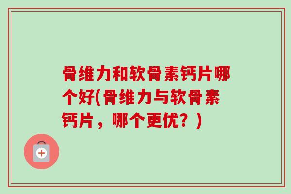 骨维力和软骨素钙片哪个好(骨维力与软骨素钙片，哪个更优？)