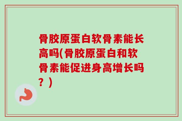 骨胶原蛋白软骨素能长高吗(骨胶原蛋白和软骨素能促进身高增长吗？)