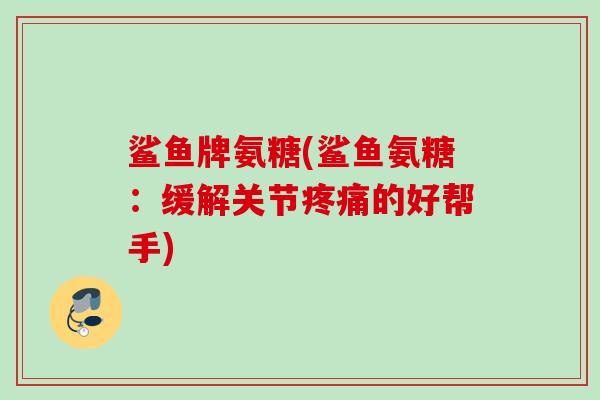 鲨鱼牌氨糖(鲨鱼氨糖：缓解关节疼痛的好帮手)